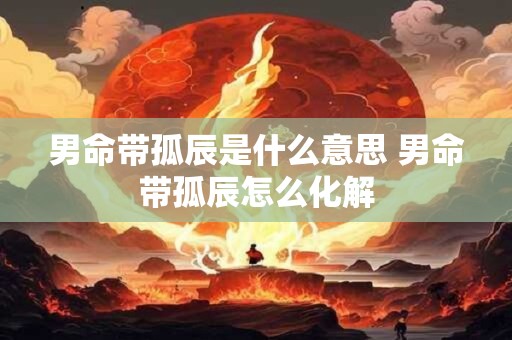 男命带孤辰是什么意思 男命带孤辰怎么化解 男命带孤辰是什么意思 男命带孤辰怎么化解