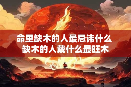 命里缺木的人最忌讳什么 缺木的人戴什么最旺木 命里缺木的人最忌讳什么 缺木的人戴什么最旺木