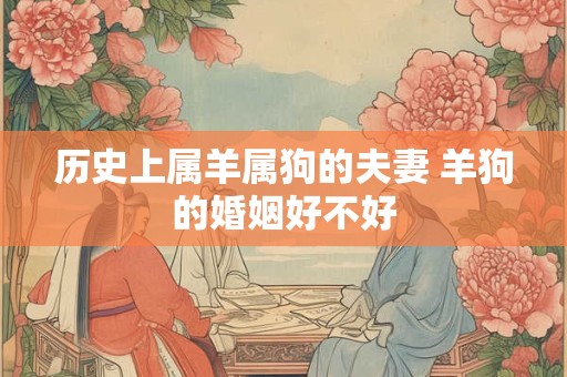 历史上属羊属狗的夫妻 羊狗的婚姻好不好