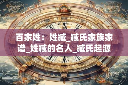 百家姓:姓臧_臧氏家族家谱_姓臧的名人_臧氏起源 百家姓:姓臧_臧氏家族家谱_姓臧的名人_臧氏起源