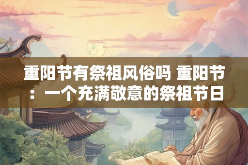 重阳节有祭祖风俗吗 重阳节：一个充满敬意的祭祖节日