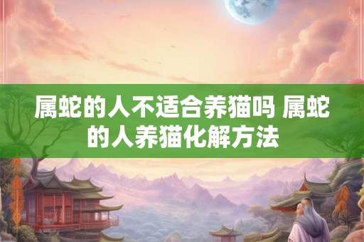 属蛇的人不适合养猫吗 属蛇的人养猫化解方法