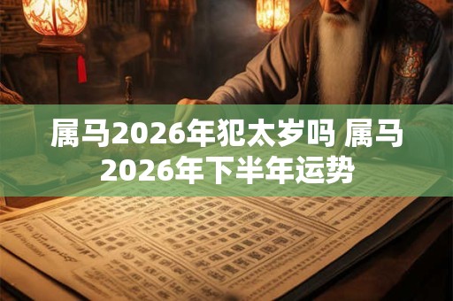 属马2026年犯太岁吗 属马2026年下半年运势 属马2026年犯太岁吗 属马2026年下半年运势