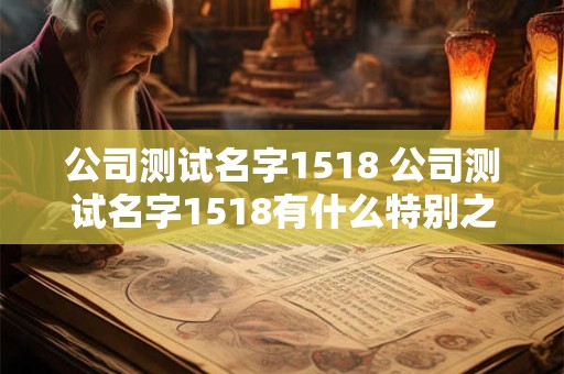 公司测试名字1518 公司测试名字1518有什么特别之处 公司测试名字1518 公司测试名字1518有什么特别之处