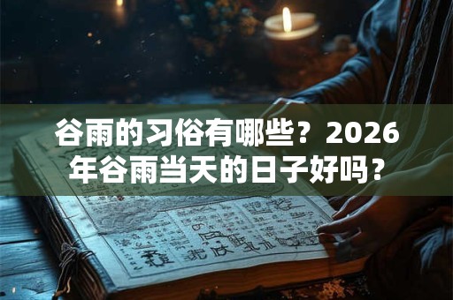 谷雨的习俗有哪些？2026年谷雨当天的日子好吗？