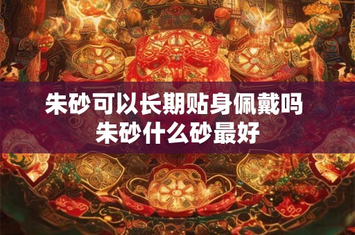 朱砂可以长期贴身佩戴吗 朱砂什么砂最好 朱砂可以长期贴身佩戴吗 朱砂什么砂最好