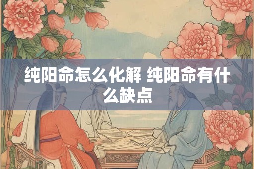 纯阳命怎么化解 纯阳命有什么缺点