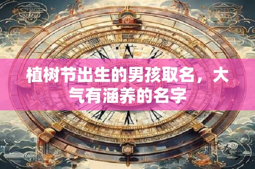 植树节出生的男孩取名，大气有涵养的名字
