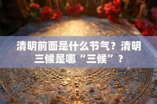 清明前面是什么节气？清明三候是哪“三候”？