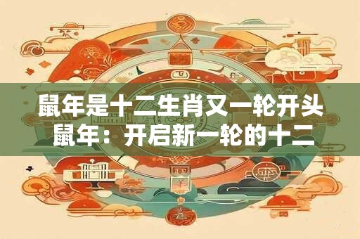 鼠年是十二生肖又一轮开头 鼠年：开启新一轮的十二生肖传奇