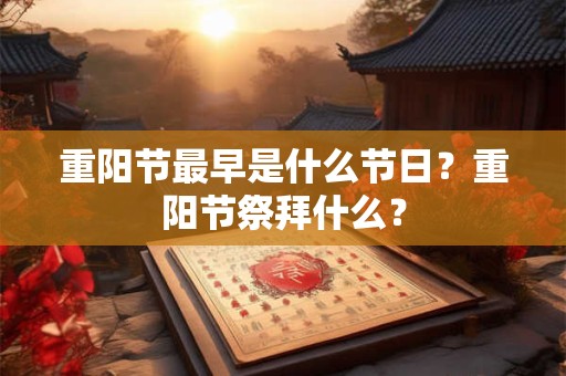 重阳节最早是什么节日？重阳节祭拜什么？