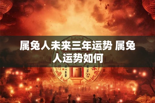 属兔人未来三年运势 属兔人运势如何