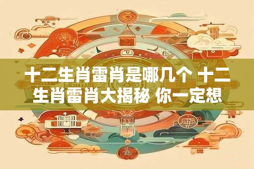 十二生肖雷肖是哪几个 十二生肖雷肖大揭秘 你一定想不到！