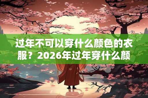 过年不可以穿什么颜色的衣服？2026年过年穿什么颜色衣服好？