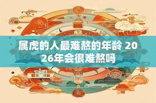 属虎的人最难熬的年龄 2026年会很难熬吗