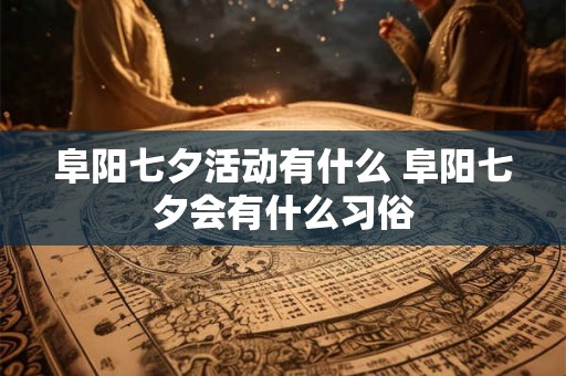 阜阳七夕活动有什么 阜阳七夕会有什么习俗