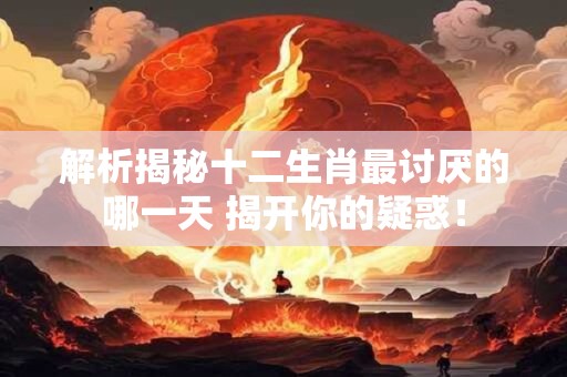 解析揭秘十二生肖最讨厌的哪一天 揭开你的疑惑！