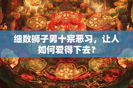 细数狮子男十宗恶习，让人如何爱得下去？