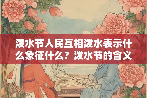 泼水节人民互相泼水表示什么象征什么?泼水节的含义! 泼水节人民互相泼水表示什么象征什么?泼水节的含义!