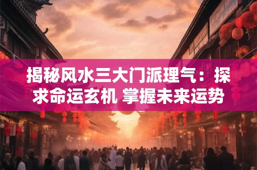 揭秘风水三大门派理气：探求命运玄机 掌握未来运势！