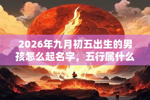 2026年九月初五出生的男孩怎么起名字，五行属什么