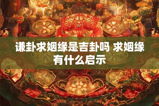 谦卦求姻缘是吉卦吗 求姻缘有什么启示