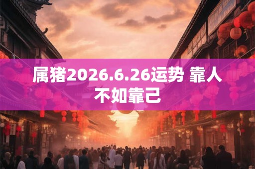 属猪2026.6.26运势 靠人不如靠己