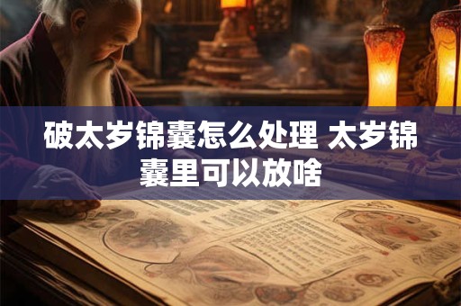 破太岁锦囊怎么处理 太岁锦囊里可以放啥 破太岁锦囊怎么处理 太岁锦囊里可以放啥