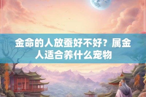 金命的人放蚕好不好？属金人适合养什么宠物