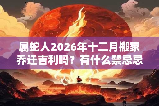 属蛇人2026年十二月搬家乔迁吉利吗?有什么禁忌忌讳? 属蛇人2026年十二月搬家乔迁吉利吗?有什么禁忌忌讳?