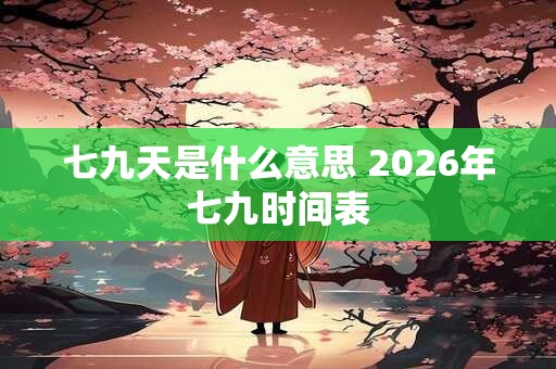 七九天是什么意思 2026年七九时间表 七九天是什么意思 2026年七九时间表