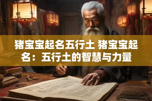 猪宝宝起名五行土 猪宝宝起名:五行土的智慧与力量 猪宝宝起名五行土 猪宝宝起名:五行土的智慧与力量