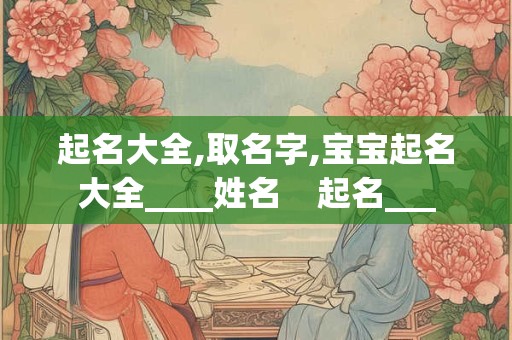起名大全,取名字,宝宝起名大全____姓名 起名___ 起名大全,取名字,宝宝起名大全____姓名 起名___