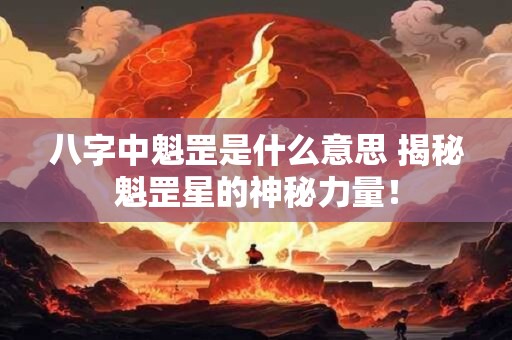 八字中魁罡是什么意思 揭秘魁罡星的神秘力量! 八字中魁罡是什么意思 揭秘魁罡星的神秘力量!