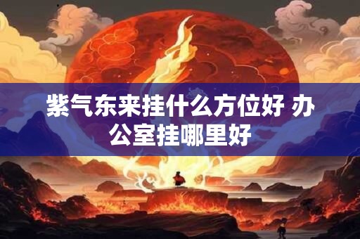 紫气东来挂什么方位好 办公室挂哪里好 紫气东来挂什么方位好 办公室挂哪里好