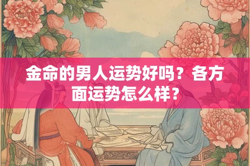 金命的男人运势好吗?各方面运势怎么样? 金命的男人运势好吗?各方面运势怎么样?