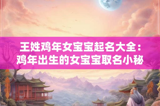 王姓鸡年女宝宝起名大全:鸡年出生的女宝宝取名小秘诀 王姓鸡年女宝宝起名大全:鸡年出生的女宝宝取名小秘诀