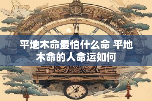 平地木命最怕什么命 平地木命的人命运如何 平地木命最怕什么命 平地木命的人命运如何