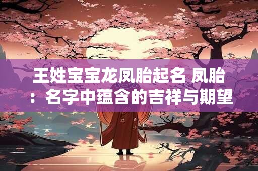 王姓宝宝龙凤胎起名 凤胎:名字中蕴含的吉祥与期望 王姓宝宝龙凤胎起名 凤胎:名字中蕴含的吉祥与期望