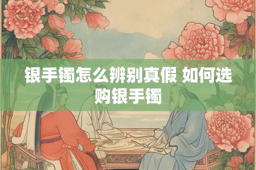 银手镯怎么辨别真假 如何选购银手镯