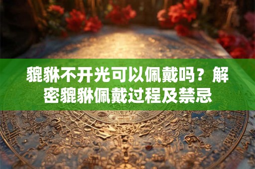 貔貅不开光可以佩戴吗？解密貔貅佩戴过程及禁忌