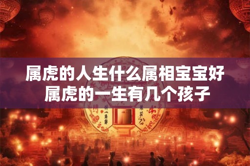 属虎的人生什么属相宝宝好 属虎的一生有几个孩子