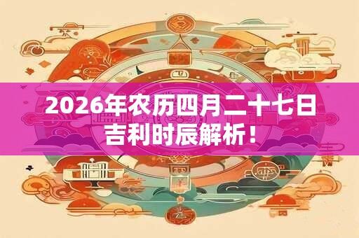 2026年农历四月二十七日吉利时辰解析! 2026年农历四月二十七日吉利时辰解析!