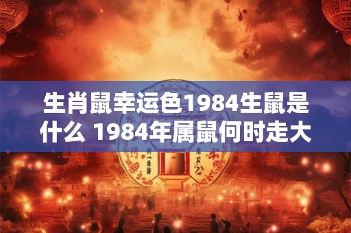 生肖鼠幸运色1984生鼠是什么 1984年属鼠何时走大运