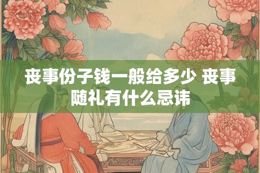 丧事份子钱一般给多少 丧事随礼有什么忌讳