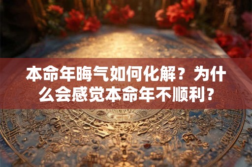 本命年晦气如何化解？为什么会感觉本命年不顺利？