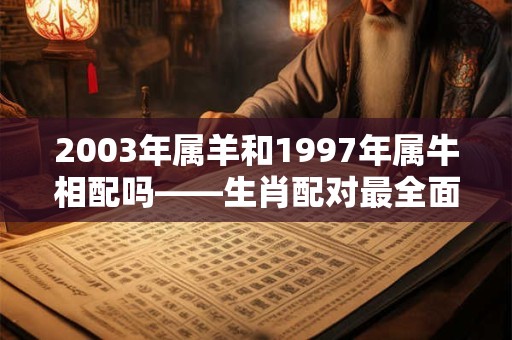 2003年属羊和1997年属牛相配吗——生肖配对最全面的解答