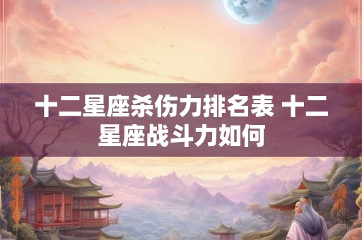 十二星座杀伤力排名表 十二星座战斗力如何