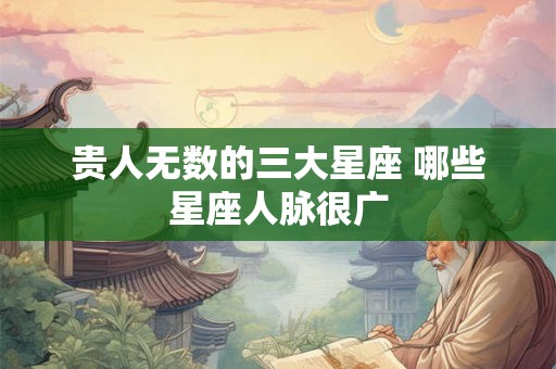 贵人无数的三大星座 哪些星座人脉很广 贵人无数的三大星座 哪些星座人脉很广