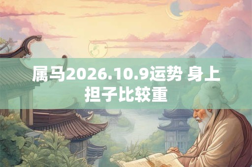 属马2026.10.9运势 身上担子比较重 属马2026.10.9运势 身上担子比较重